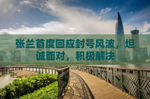 张兰首度回应封号风波，坦诚面对，积极解决