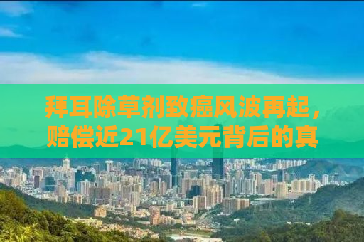 拜耳除草剂致癌风波再起，赔偿近21亿美元背后的真相探究