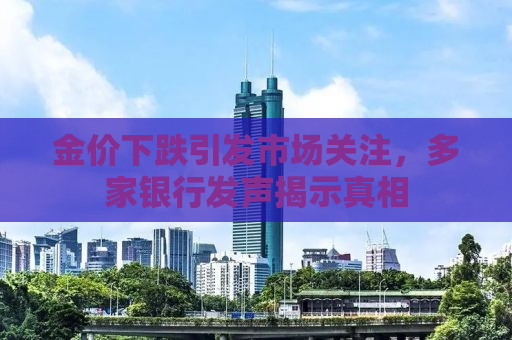 金价下跌引发市场关注，多家银行发声揭示真相