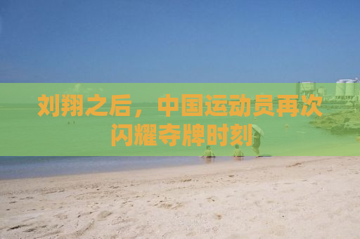 刘翔之后，中国运动员再次闪耀夺牌时刻