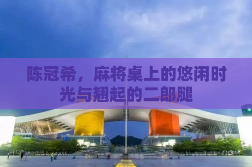 陈冠希，麻将桌上的悠闲时光与翘起的二郎腿