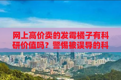 网上高价卖的发霉橘子有科研价值吗？警惕被误导的科研热