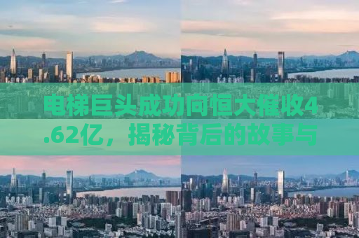 电梯巨头成功向恒大催收4.62亿，揭秘背后的故事与启示