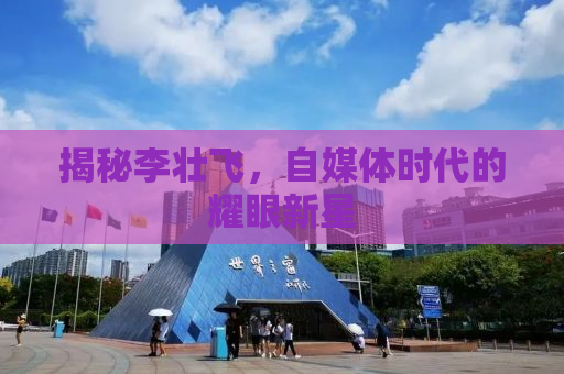 揭秘李壮飞，自媒体时代的耀眼新星
