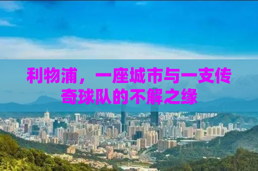 利物浦，一座城市与一支传奇球队的不解之缘