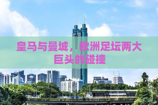 皇马与曼城，欧洲足坛两大巨头的碰撞