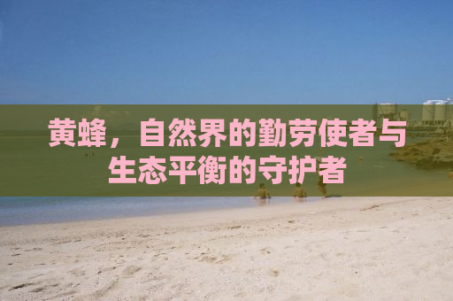 黄蜂，自然界的勤劳使者与生态平衡的守护者
