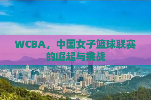 WCBA，中国女子篮球联赛的崛起与挑战