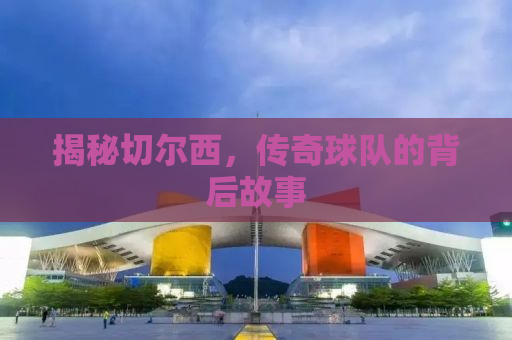 揭秘切尔西，传奇球队的背后故事