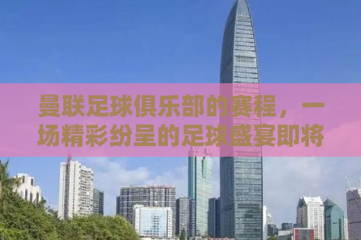 曼联足球俱乐部的赛程，一场精彩纷呈的足球盛宴即将上演！