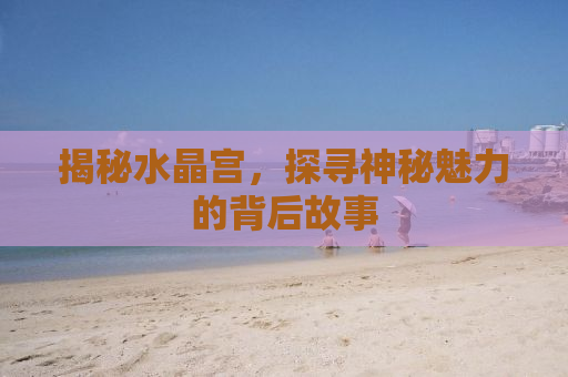揭秘水晶宫，探寻神秘魅力的背后故事