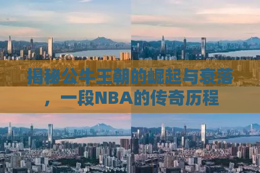 揭秘公牛王朝的崛起与衰落，一段NBA的传奇历程