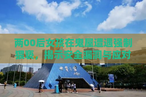 两00后女孩在鬼屋遭遇强制猥亵，揭示安全漏洞与应对之道