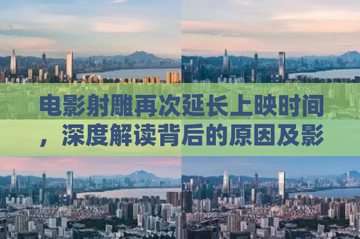 电影射雕再次延长上映时间，深度解读背后的原因及影响