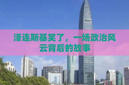 泽连斯基笑了，一场政治风云背后的故事