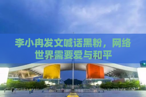 李小冉发文喊话黑粉，网络世界需要爱与和平