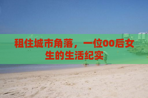 租住城市角落，一位00后女生的生活纪实