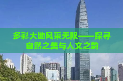多彩大地风采无限——探寻自然之美与人文之韵