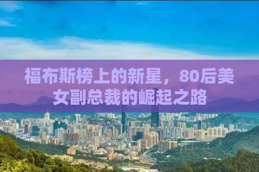 福布斯榜上的新星，80后美女副总裁的崛起之路