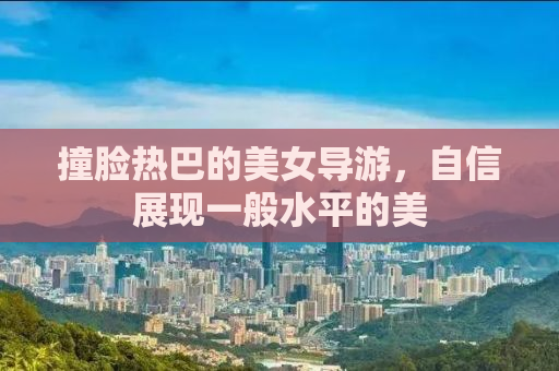 撞脸热巴的美女导游，自信展现一般水平的美