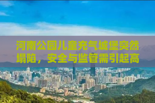 河南公园儿童充气城堡突然塌陷，安全与监管需引起高度重视