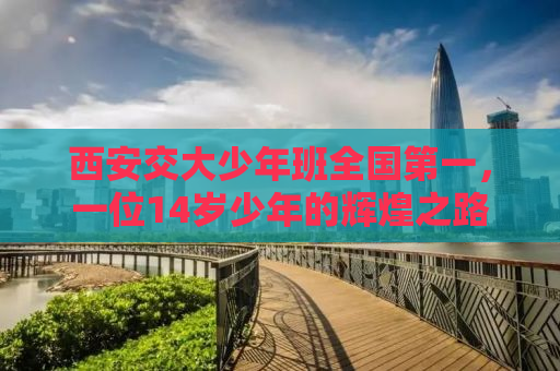 西安交大少年班全国第一，一位14岁少年的辉煌之路