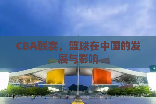 CBA联赛，篮球在中国的发展与影响
