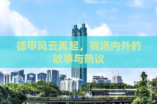 德甲风云再起，赛场内外的故事与热议