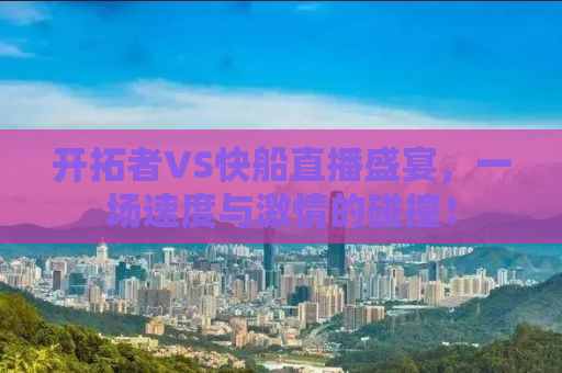 开拓者VS快船直播盛宴，一场速度与激情的碰撞！