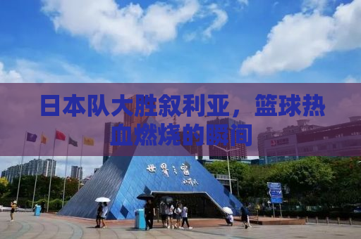 日本队大胜叙利亚，篮球热血燃烧的瞬间