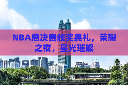 NBA总决赛颁奖典礼，荣耀之夜，星光璀璨