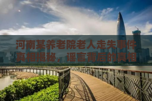 河南某养老院老人走失事件真相揭秘，谣言背后的真相