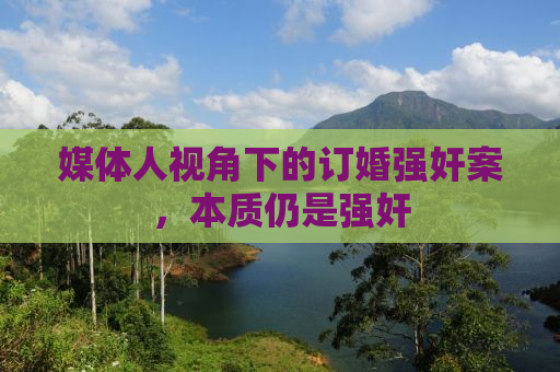 媒体人视角下的订婚强奸案，本质仍是强奸