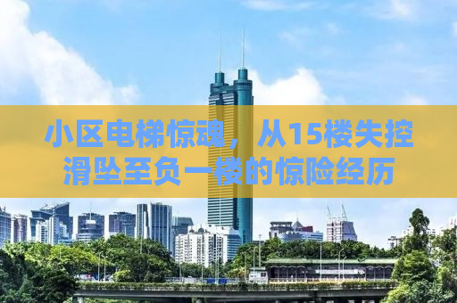 小区电梯惊魂，从15楼失控滑坠至负一楼的惊险经历