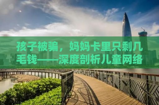 孩子被骗，妈妈卡里只剩几毛钱——深度剖析儿童网络安全问题