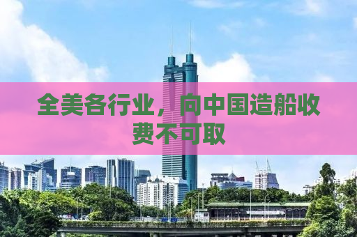 全美各行业，向中国造船收费不可取