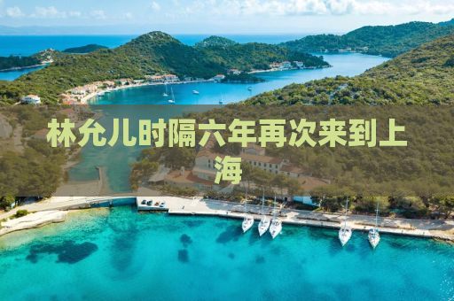 林允儿时隔六年再次来到上海