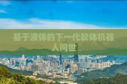 基于液体的下一代软体机器人问世
