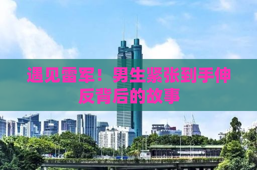 遇见雷军！男生紧张到手伸反背后的故事