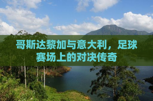 哥斯达黎加与意大利，足球赛场上的对决传奇