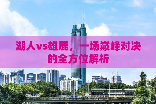 湖人vs雄鹿，一场巅峰对决的全方位解析