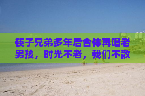 筷子兄弟多年后合体再唱老男孩，时光不老，我们不散