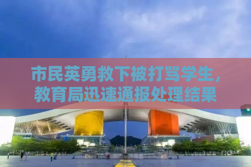 市民英勇救下被打骂学生，教育局迅速通报处理结果