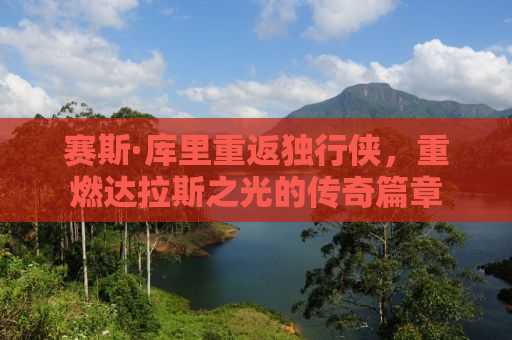 赛斯·库里重返独行侠，重燃达拉斯之光的传奇篇章