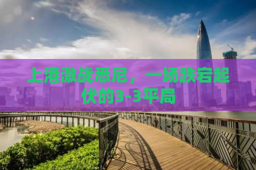 上港激战悉尼，一场跌宕起伏的3-3平局