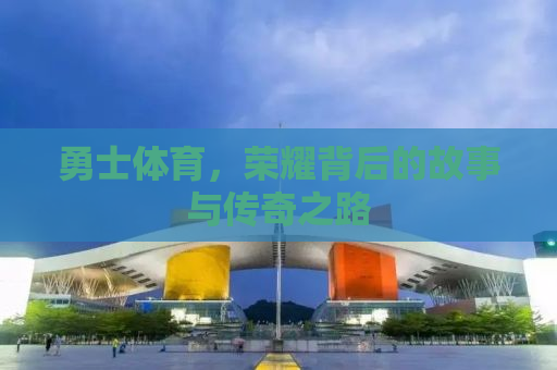 勇士体育，荣耀背后的故事与传奇之路