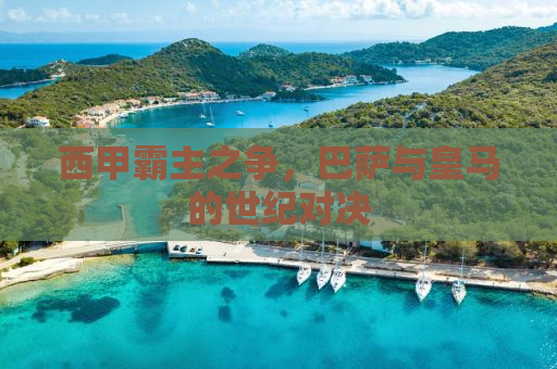 西甲霸主之争，巴萨与皇马的世纪对决