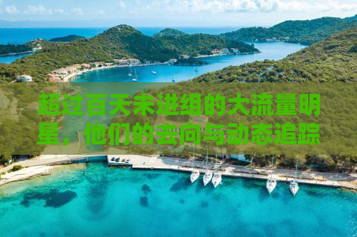 超过百天未进组的大流量明星，他们的去向与动态追踪