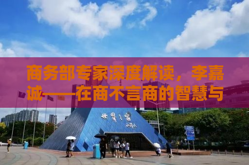 商务部专家深度解读，李嘉诚——在商不言商的智慧与境界