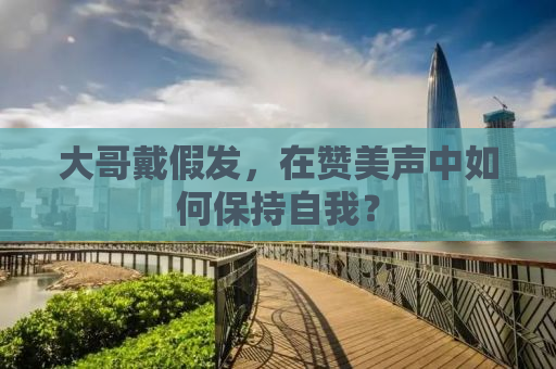 大哥戴假发，在赞美声中如何保持自我？